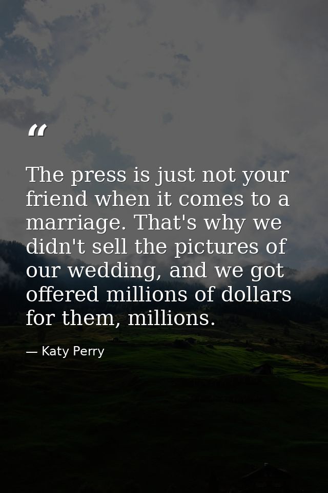 The press is just not your friend when it comes to a marriage. That's why we didn't sell the pictures of our wedding, an — Katy Perry