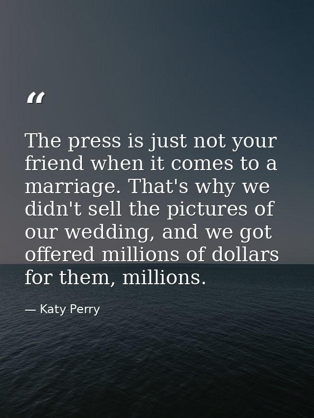 The press is just not your friend when it comes to a marriage. That's why we didn't sell the pictures of our wedding, an — Katy Perry