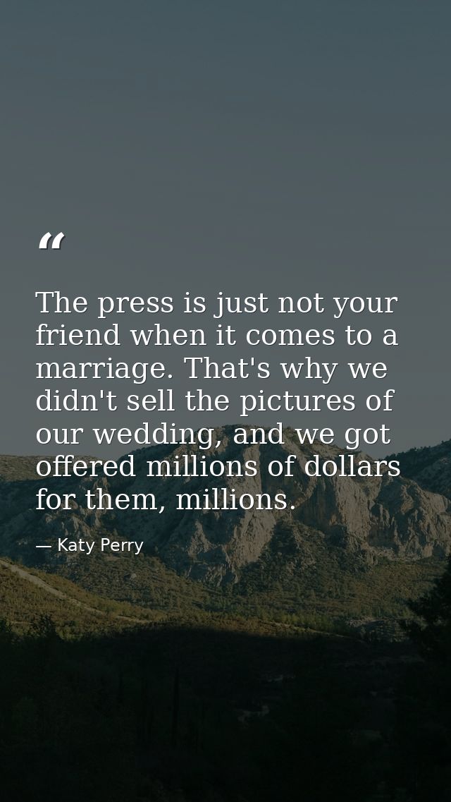 The press is just not your friend when it comes to a marriage. That's why we didn't sell the pictures of our wedding, an — Katy Perry