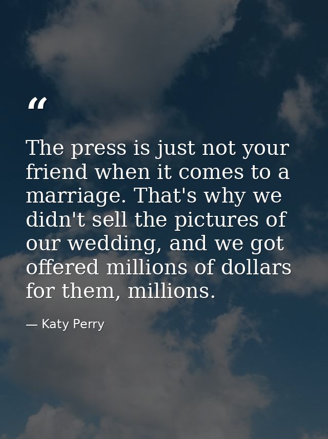 The press is just not your friend when it comes to a marriage. That's why we didn't sell the pictures of our wedding, an — Katy Perry