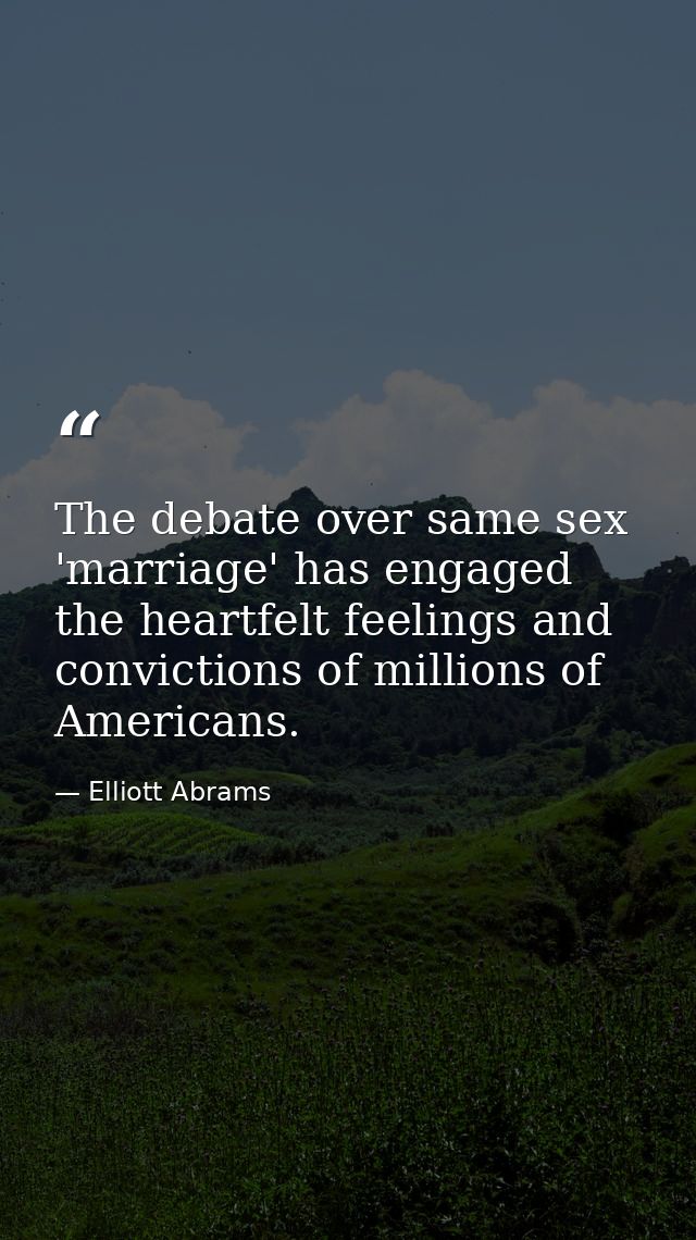 The debate over same sex 'marriage' has engaged the heartfelt feelings and convictions of millions of Americans. — Elliott Abrams