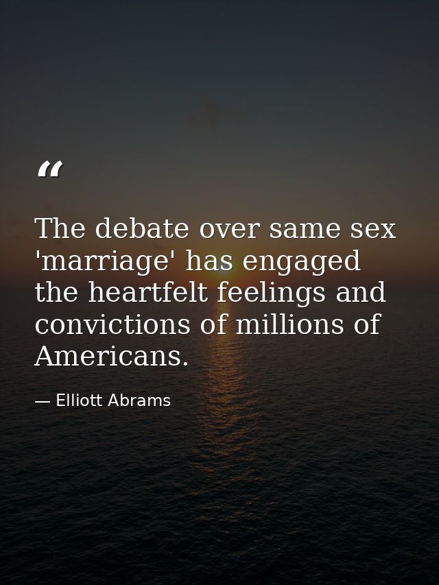 The debate over same sex 'marriage' has engaged the heartfelt feelings and convictions of millions of Americans. — Elliott Abrams