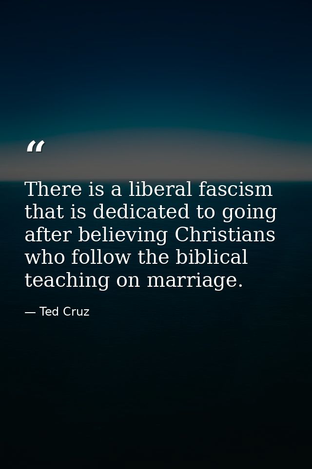 There is a liberal fascism that is dedicated to going after believing Christians who follow the biblical teaching on mar — Ted Cruz