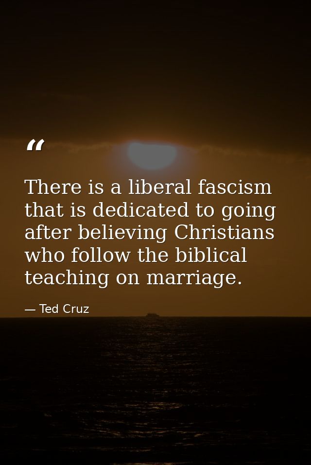There is a liberal fascism that is dedicated to going after believing Christians who follow the biblical teaching on mar — Ted Cruz
