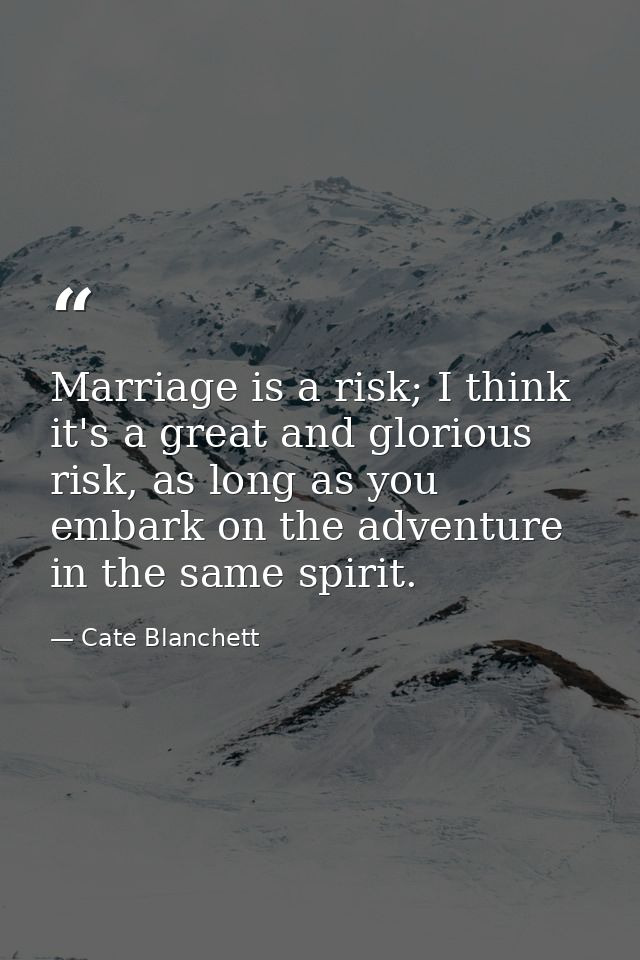 Marriage is a risk; I think it's a great and glorious risk, as long as you embark on the adventure in the same spirit. — Cate Blanchett