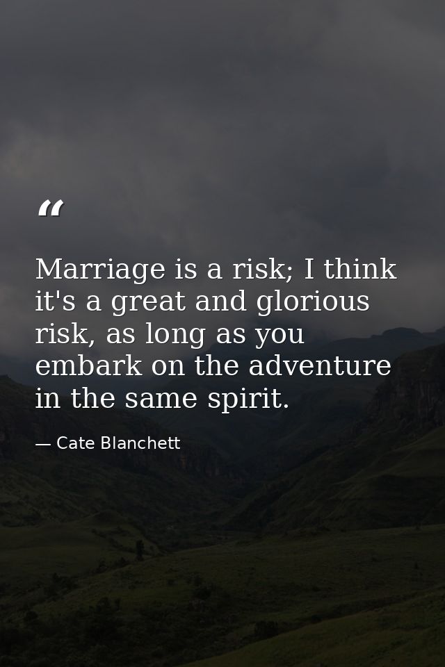 Marriage is a risk; I think it's a great and glorious risk, as long as you embark on the adventure in the same spirit. — Cate Blanchett