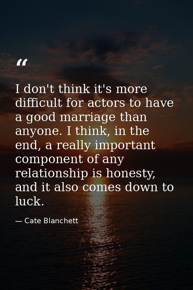 I don't think it's more difficult for actors to have a good marriage than anyone. I think, in the end, a really importan — Cate Blanchett