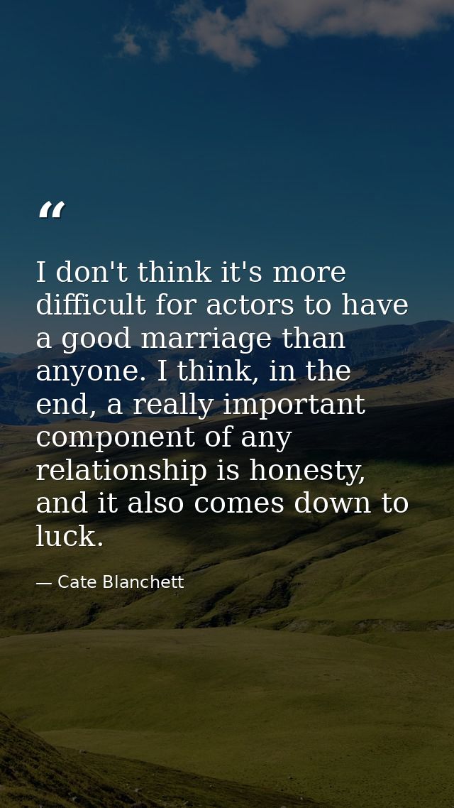 I don't think it's more difficult for actors to have a good marriage than anyone. I think, in the end, a really importan — Cate Blanchett
