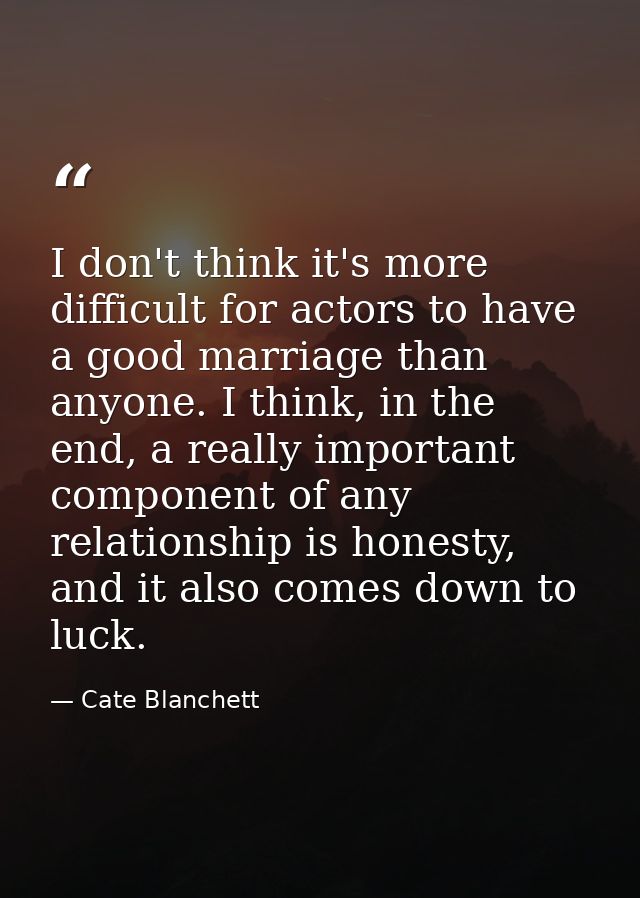 I don't think it's more difficult for actors to have a good marriage than anyone. I think, in the end, a really importan — Cate Blanchett