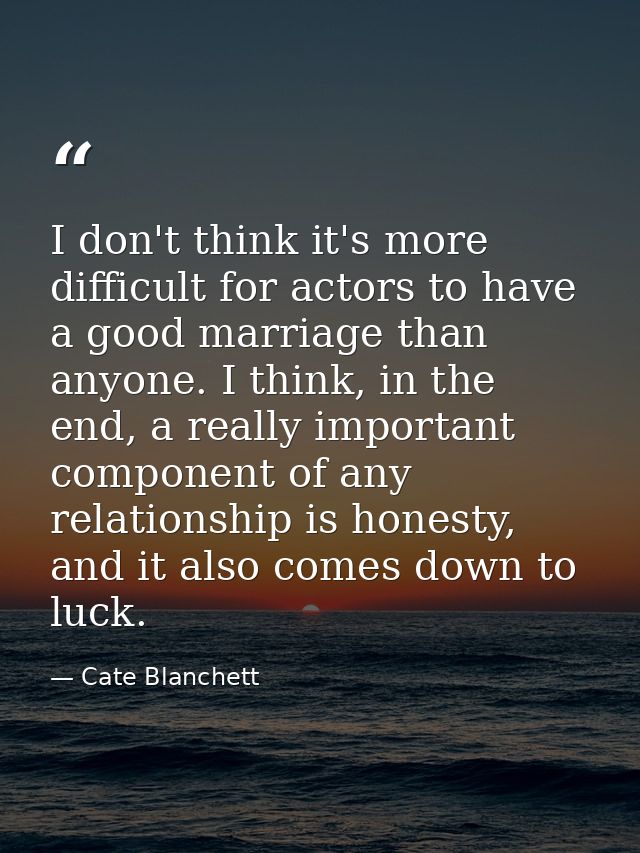 I don't think it's more difficult for actors to have a good marriage than anyone. I think, in the end, a really importan — Cate Blanchett