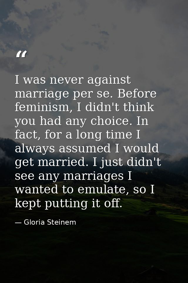I was never against marriage per se. Before feminism, I didn't think you had any choice. In fact, for a long time I alwa — Gloria Steinem