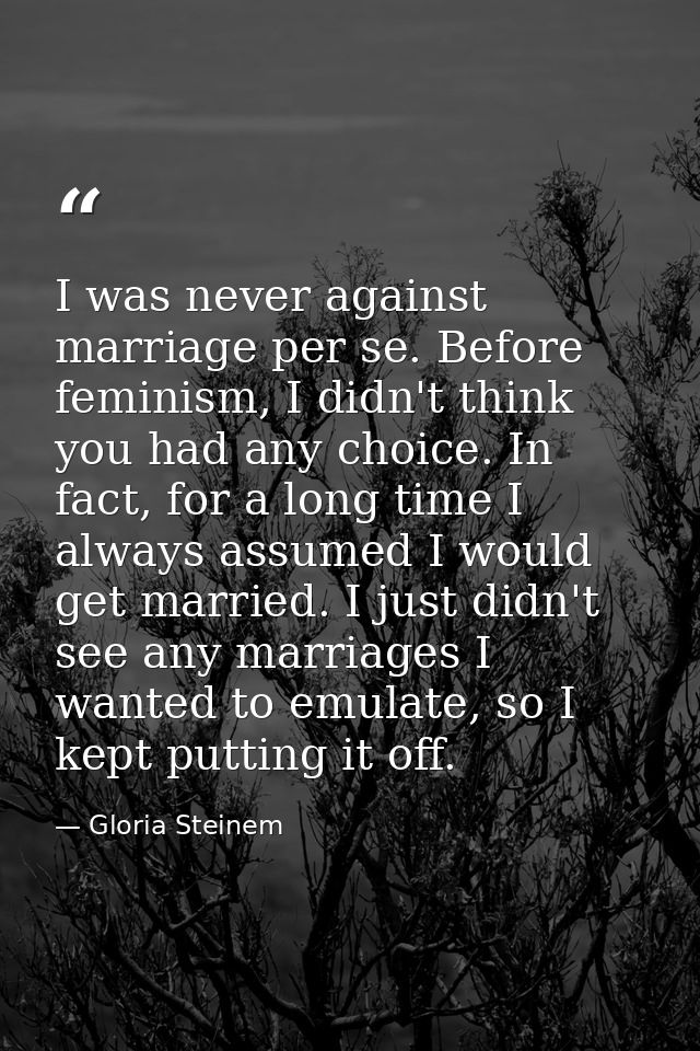 I was never against marriage per se. Before feminism, I didn't think you had any choice. In fact, for a long time I alwa — Gloria Steinem