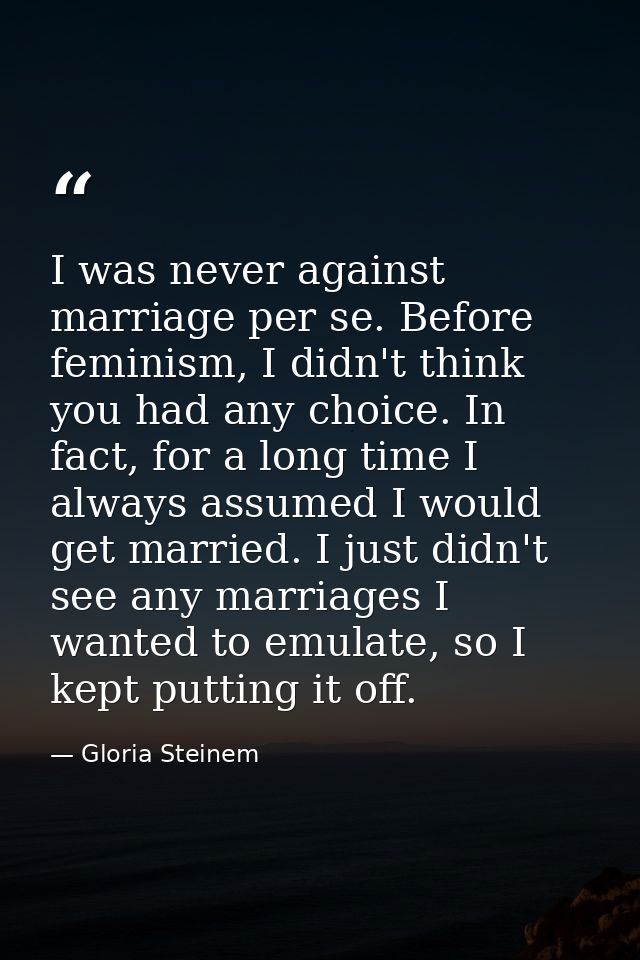 I was never against marriage per se. Before feminism, I didn't think you had any choice. In fact, for a long time I alwa — Gloria Steinem