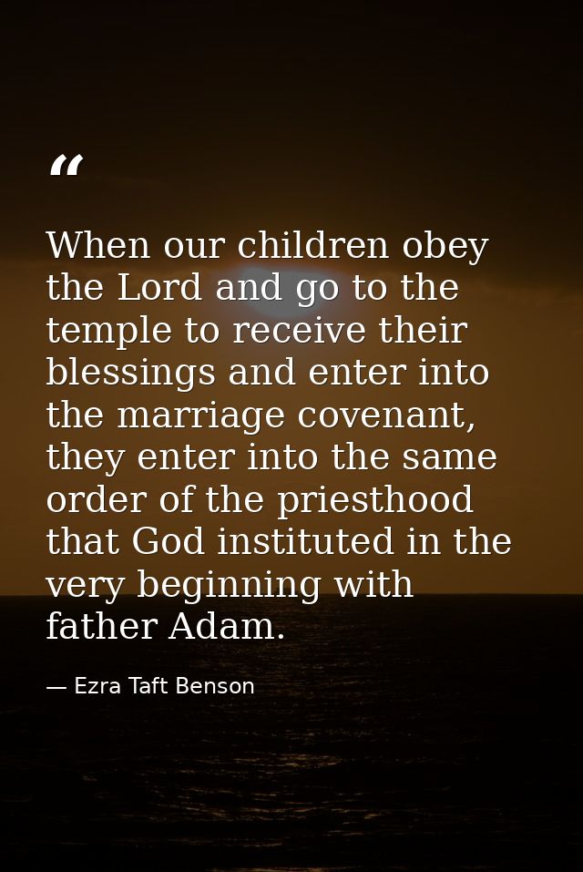 When our children obey the Lord and go to the temple to receive their blessings and enter into the marriage covenant, th — Ezra Taft Benson