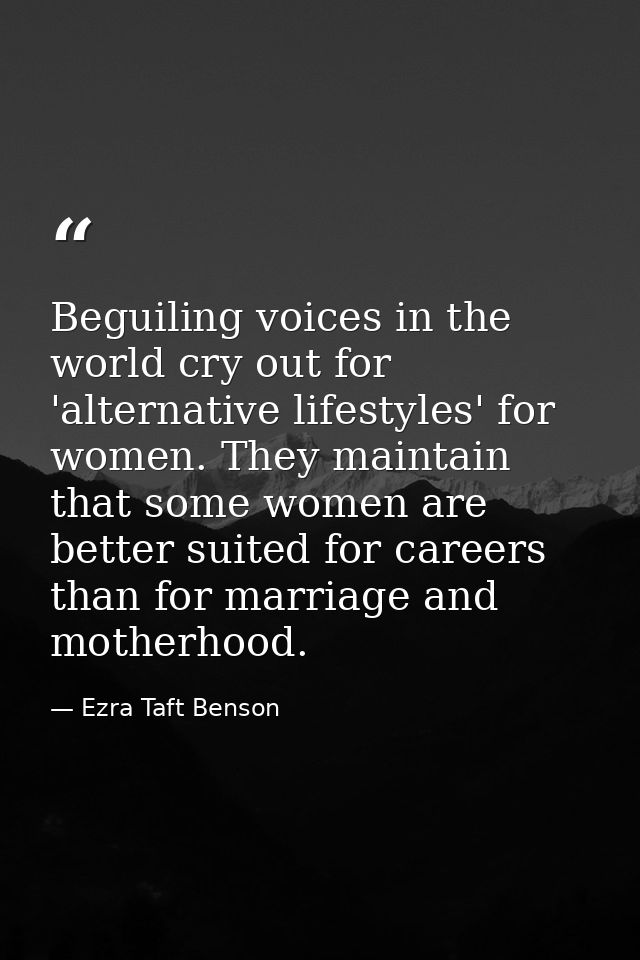 Beguiling voices in the world cry out for 'alternative lifestyles' for women. They maintain that some women are better s — Ezra Taft Benson