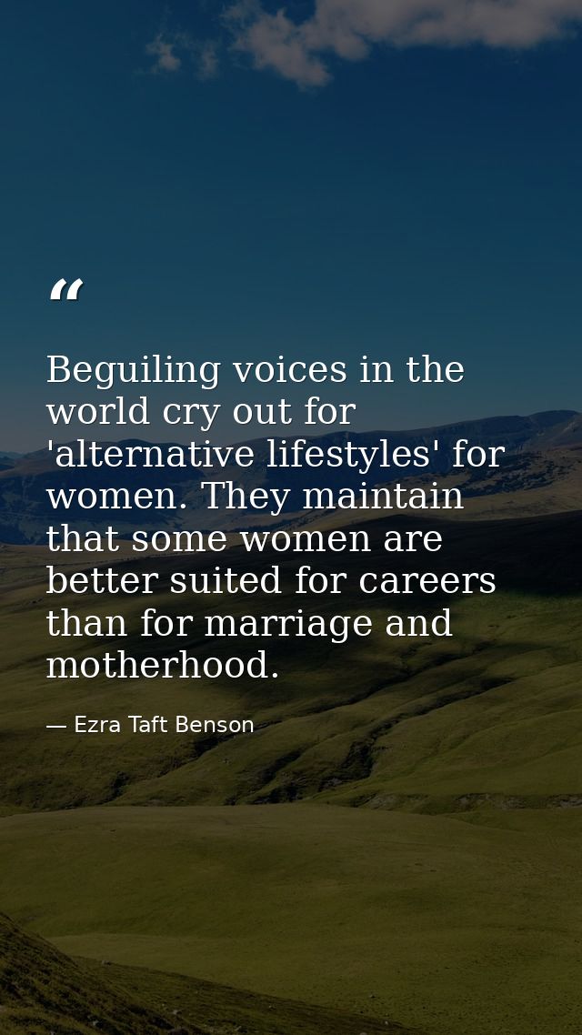 Beguiling voices in the world cry out for 'alternative lifestyles' for women. They maintain that some women are better s — Ezra Taft Benson