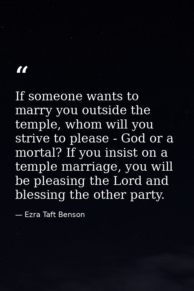If someone wants to marry you outside the temple, whom will you strive to please - God or a mortal? If you insist on a t — Ezra Taft Benson