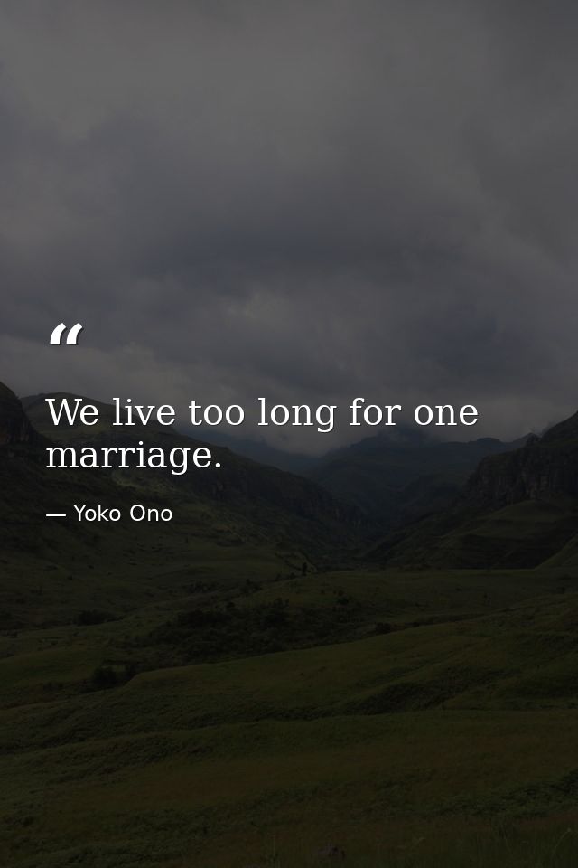 We live too long for one marriage. — Yoko Ono