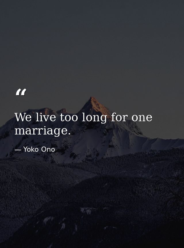 We live too long for one marriage. — Yoko Ono