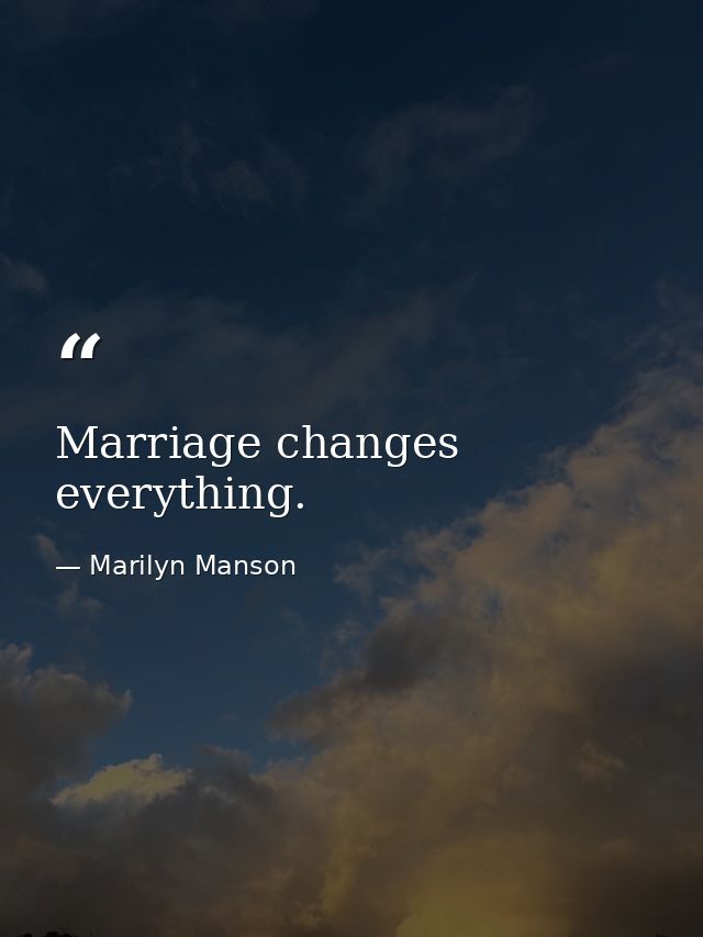 Marriage changes everything. — Marilyn Manson