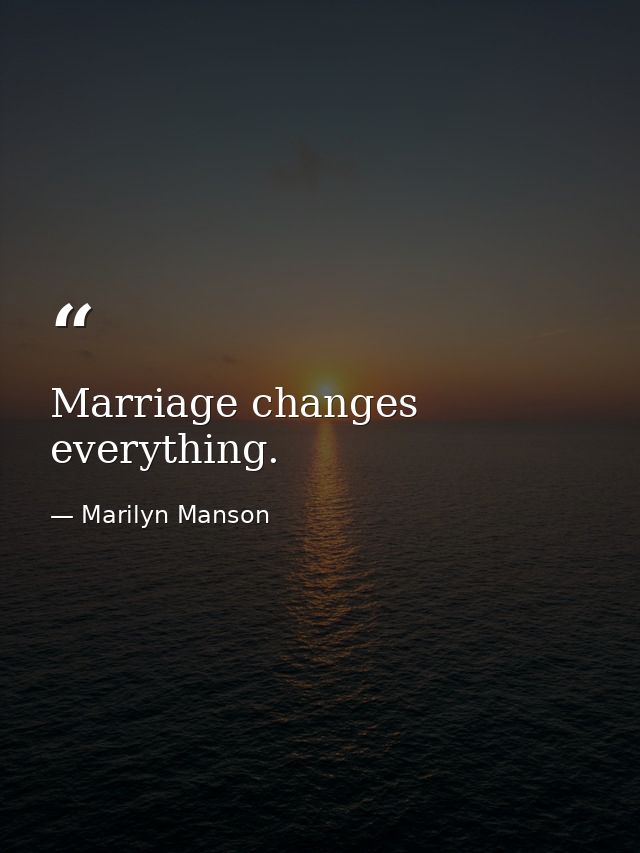 Marriage changes everything. — Marilyn Manson