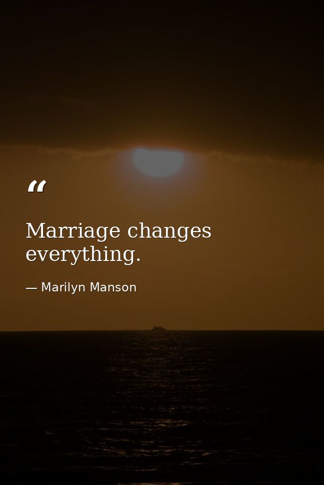 Marriage changes everything. — Marilyn Manson