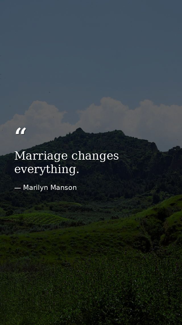 Marriage changes everything. — Marilyn Manson