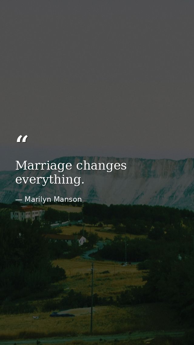 Marriage changes everything. — Marilyn Manson