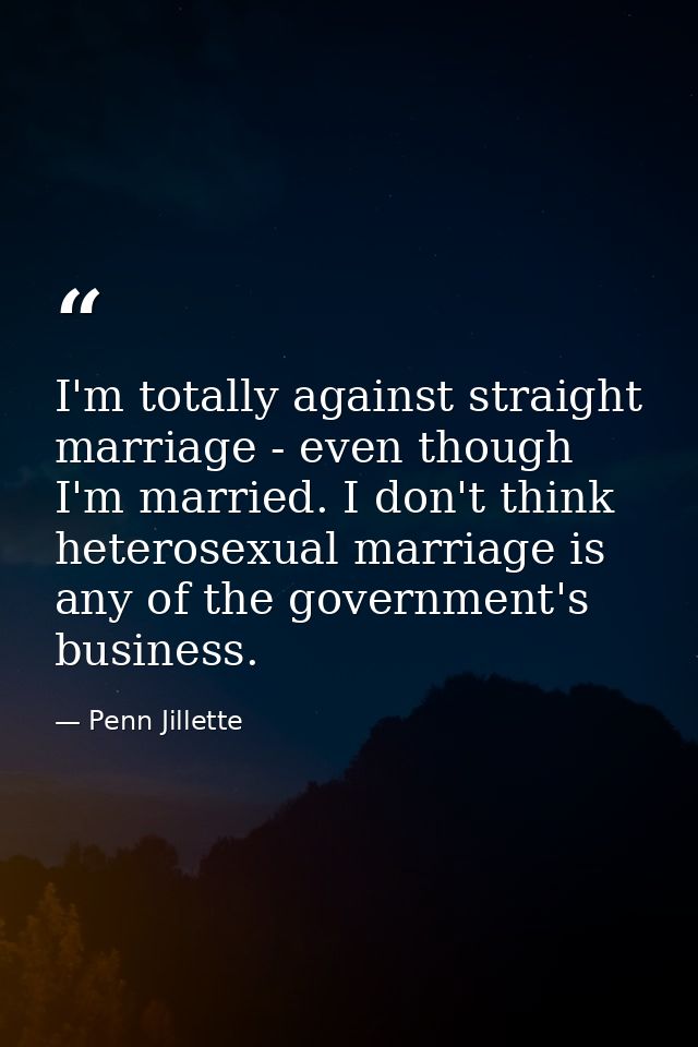 I'm totally against straight marriage - even though I'm married. I don't think heterosexual marriage is any of the gover — Penn Jillette