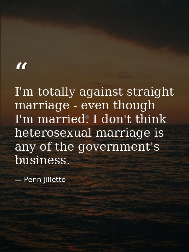 I'm totally against straight marriage - even though I'm married. I don't think heterosexual marriage is any of the gover — Penn Jillette