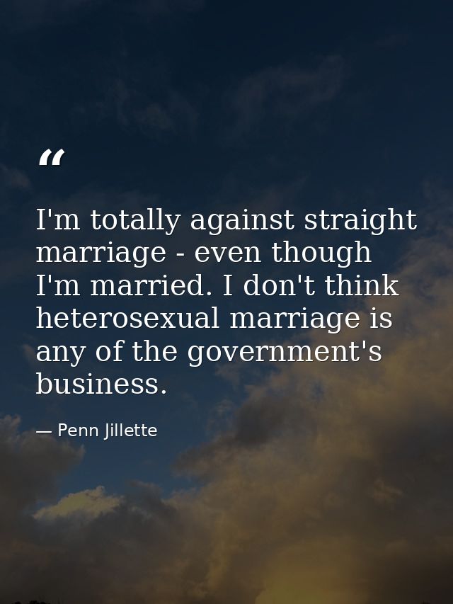 I'm totally against straight marriage - even though I'm married. I don't think heterosexual marriage is any of the gover — Penn Jillette