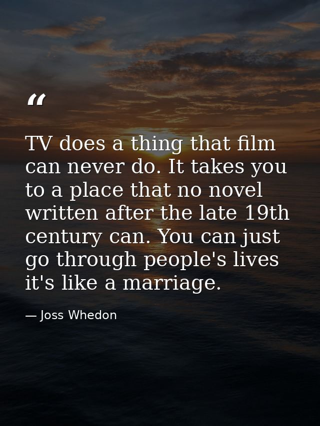 TV does a thing that film can never do. It takes you to a place that no novel written after the late 19th century can. Y — Joss Whedon