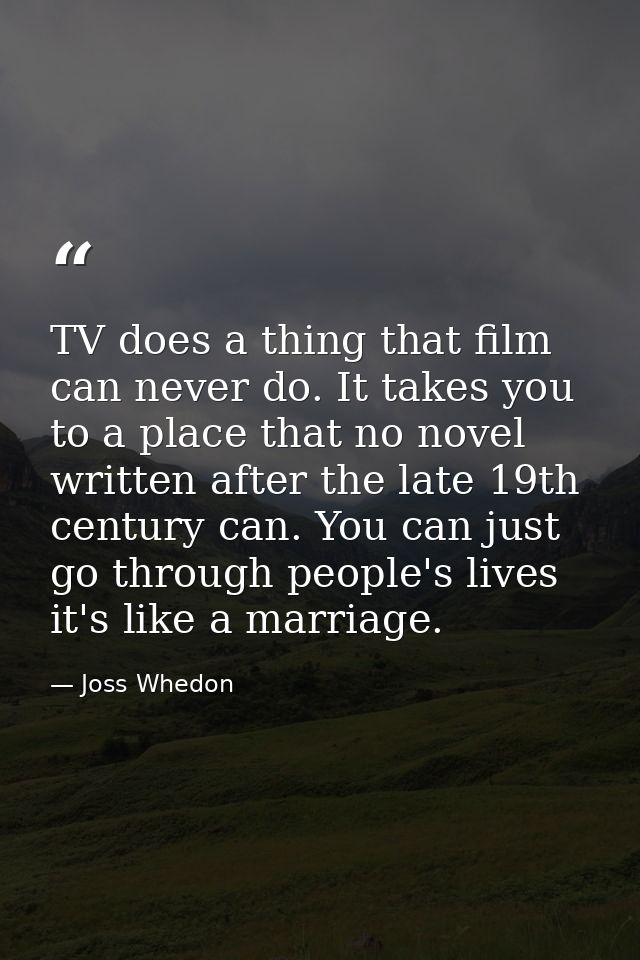 TV does a thing that film can never do. It takes you to a place that no novel written after the late 19th century can. Y — Joss Whedon