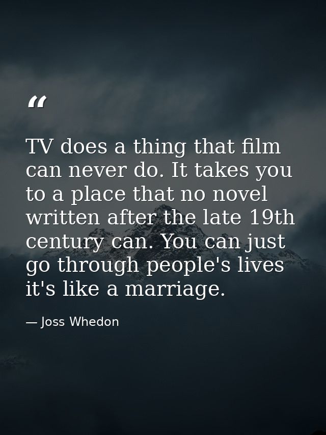 TV does a thing that film can never do. It takes you to a place that no novel written after the late 19th century can. Y — Joss Whedon