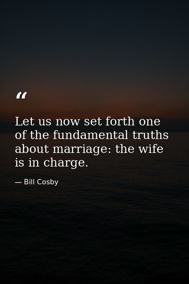 Let us now set forth one of the fundamental truths about marriage: the wife is in charge. — Bill Cosby