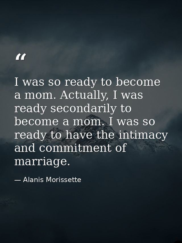 I was so ready to become a mom. Actually, I was ready secondarily to become a mom. I was so ready to have the intimacy a — Alanis Morissette