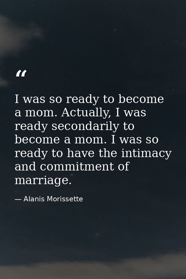 I was so ready to become a mom. Actually, I was ready secondarily to become a mom. I was so ready to have the intimacy a — Alanis Morissette