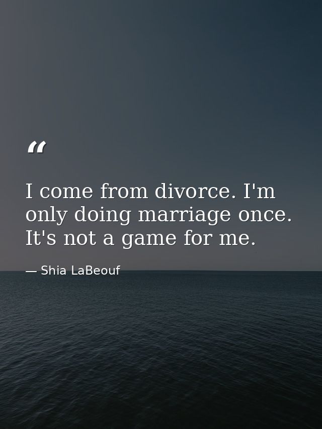 I come from divorce. I'm only doing marriage once. It's not a game for me. — Shia LaBeouf
