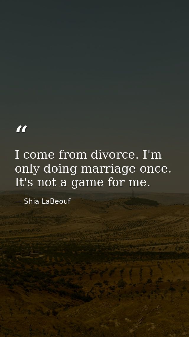 I come from divorce. I'm only doing marriage once. It's not a game for me. — Shia LaBeouf