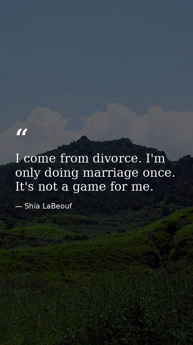 I come from divorce. I'm only doing marriage once. It's not a game for me. — Shia LaBeouf