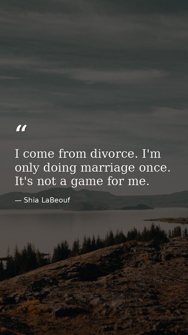 I come from divorce. I'm only doing marriage once. It's not a game for me. — Shia LaBeouf