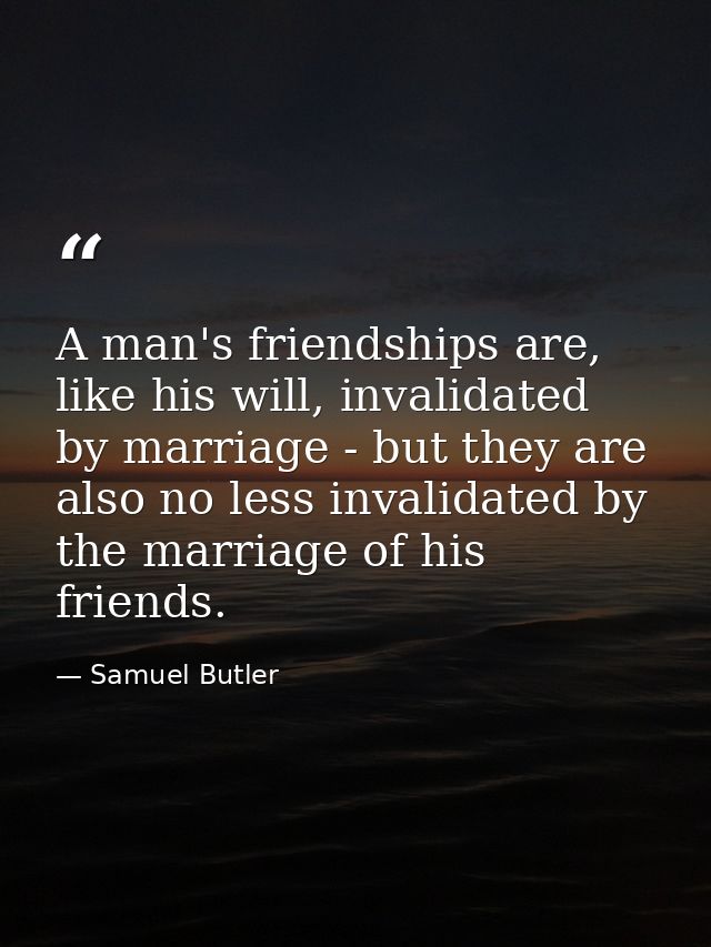 A man's friendships are, like his will, invalidated by marriage - but they are also no less invalidated by the marriage  — Samuel Butler