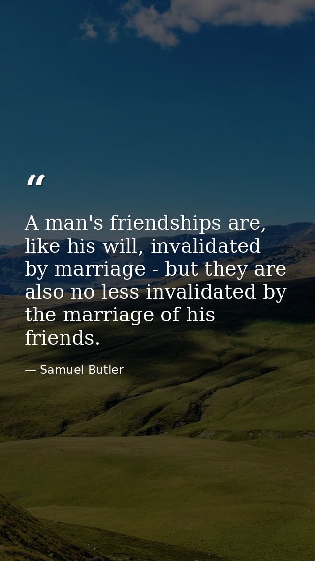 A man's friendships are, like his will, invalidated by marriage - but they are also no less invalidated by the marriage  — Samuel Butler