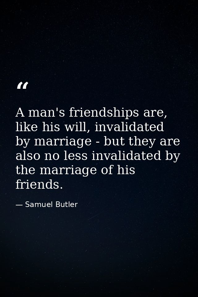 A man's friendships are, like his will, invalidated by marriage - but they are also no less invalidated by the marriage  — Samuel Butler