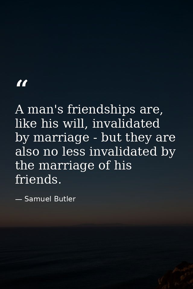 A man's friendships are, like his will, invalidated by marriage - but they are also no less invalidated by the marriage  — Samuel Butler