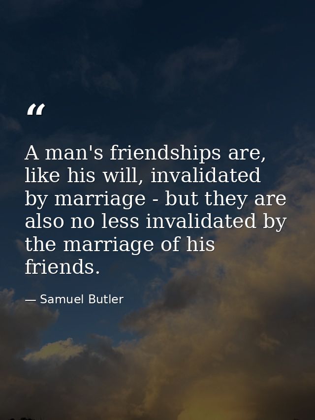 A man's friendships are, like his will, invalidated by marriage - but they are also no less invalidated by the marriage  — Samuel Butler
