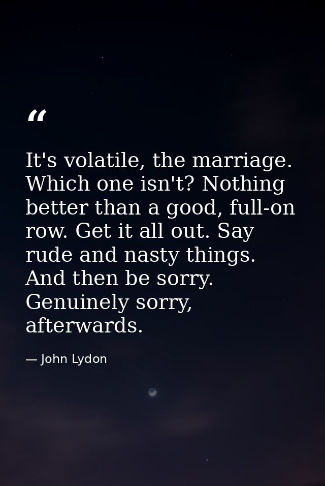 It's volatile, the marriage. Which one isn't? Nothing better than a good, full-on row. Get it all out. Say rude and nast — John Lydon