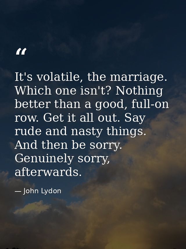 It's volatile, the marriage. Which one isn't? Nothing better than a good, full-on row. Get it all out. Say rude and nast — John Lydon