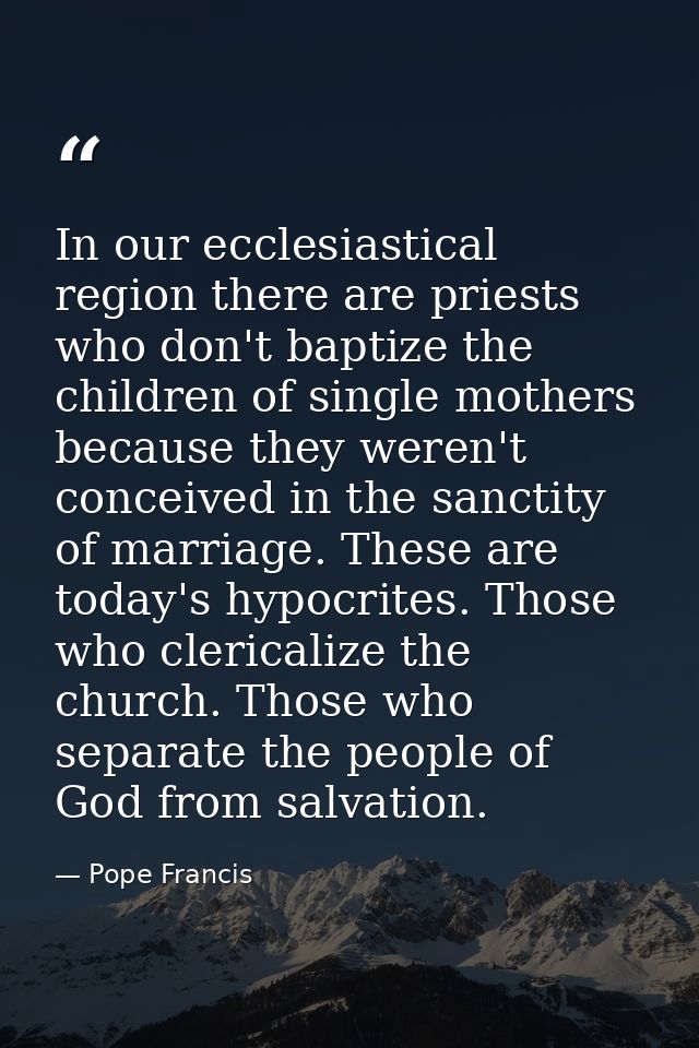 In our ecclesiastical region there are priests who don't baptize the children of single mothers because they weren't con — Pope Francis