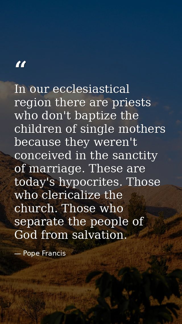 In our ecclesiastical region there are priests who don't baptize the children of single mothers because they weren't con — Pope Francis